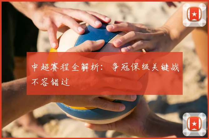中超赛程全解析：争冠保级关键战不容错过