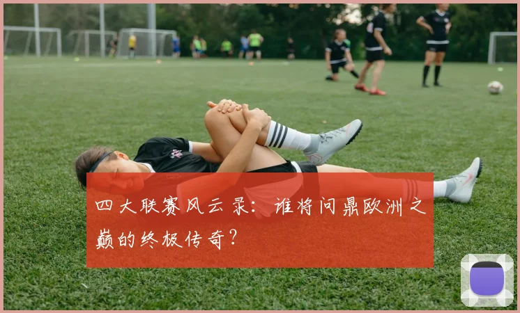 四大联赛风云录:谁将问鼎欧洲之巅的终极传奇?