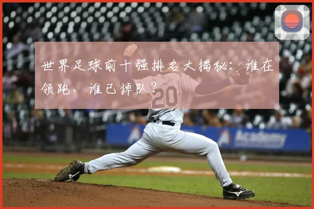 世界足球前十强排名大揭秘:谁在领跑,谁已掉队?
