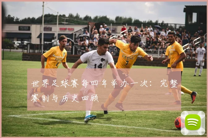 世界足球赛每四年举办一次：完整赛制与历史回顾
