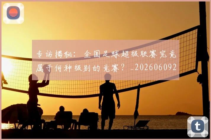 专访揭秘:全国足球超级联赛究竟属于何种级别的竞赛?_20260609201223