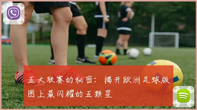 五大联赛的秘密：揭开欧洲足球版图上最闪耀的五颗星