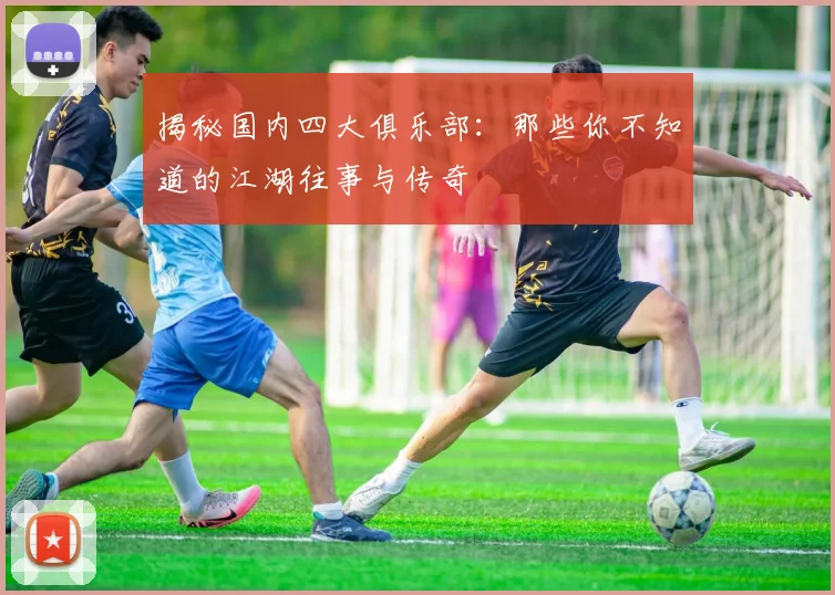 揭秘国内四大俱乐部：那些你不知道的江湖往事与传奇