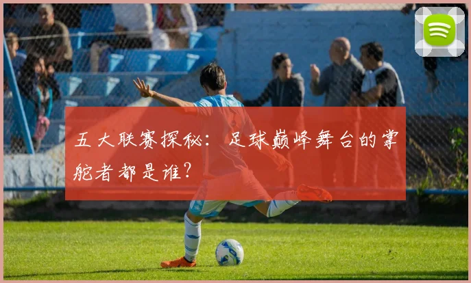 五大联赛探秘:足球巅峰舞台的掌舵者都是谁?