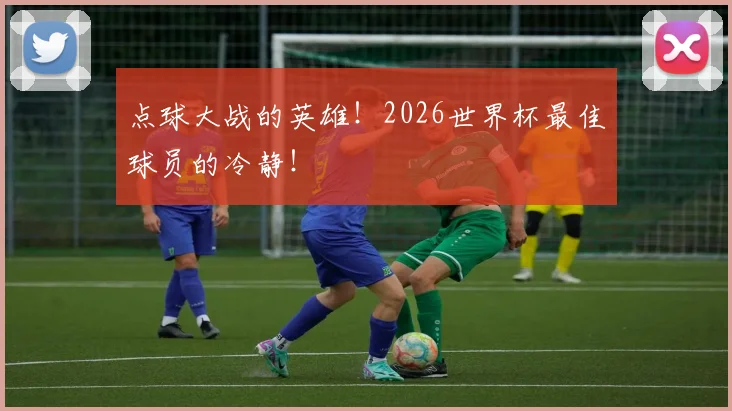 点球大战的英雄!2026世界杯最佳球员的冷静!