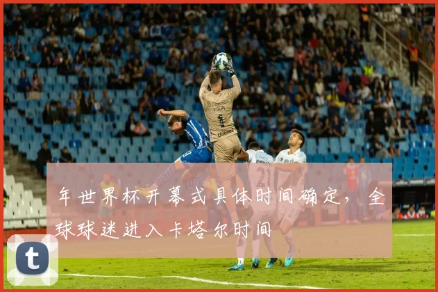 年世界杯开幕式具体时间确定，全球球迷进入卡塔尔时间