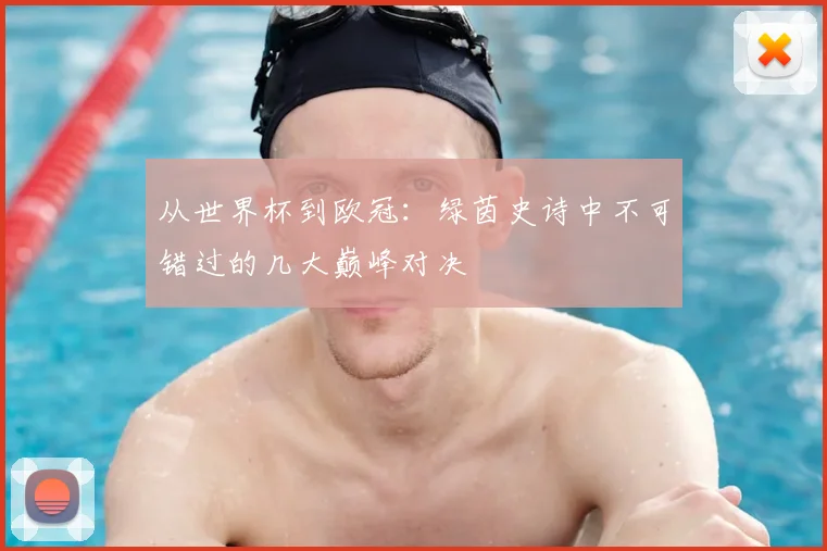 从世界杯到欧冠:绿茵史诗中不可错过的几大巅峰对决