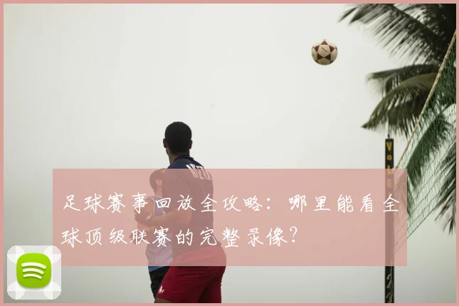 足球赛事回放全攻略：哪里能看全球顶级联赛的完整录像？