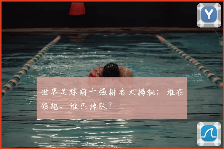 世界足球前十强排名大揭秘:谁在领跑,谁已掉队?