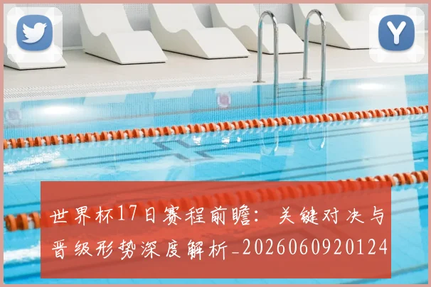 世界杯17日赛程前瞻:关键对决与晋级形势深度解析_20260609201248
