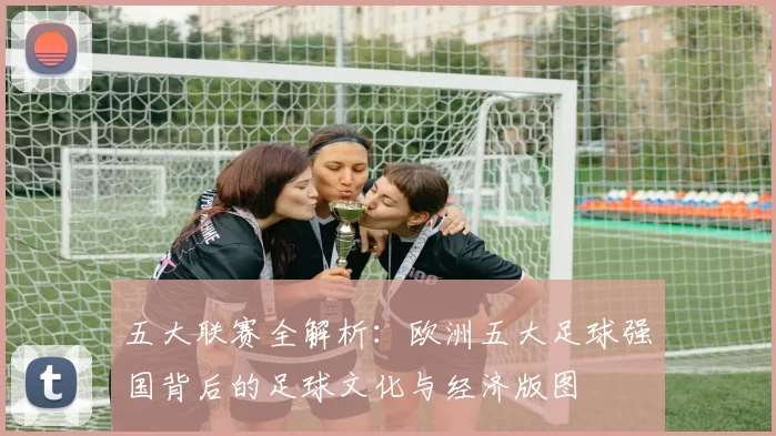 五大联赛全解析:欧洲五大足球强国背后的足球文化与经济版图