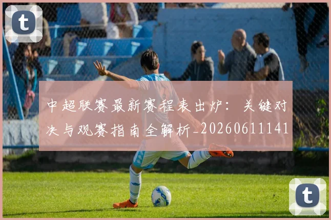 中超联赛最新赛程表出炉：关键对决与观赛指南全解析_20260611141634