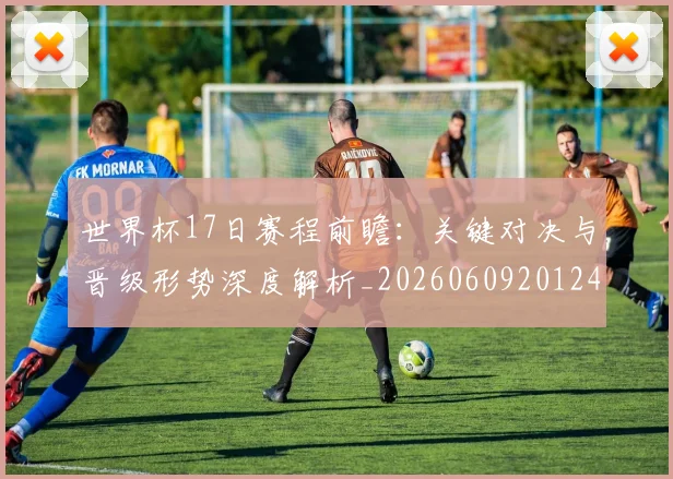 世界杯17日赛程前瞻:关键对决与晋级形势深度解析_20260609201248