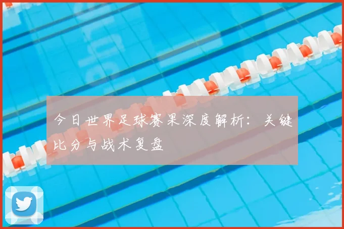 今日世界足球赛果深度解析:关键比分与战术复盘