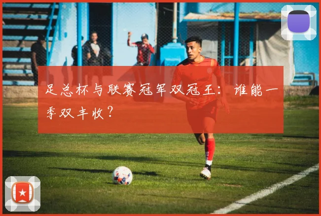足总杯与联赛冠军双冠王：谁能一季双丰收？