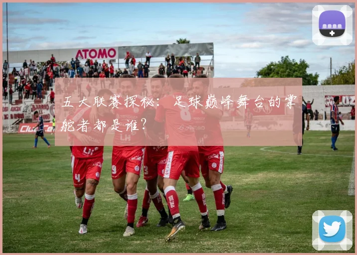 五大联赛探秘：足球巅峰舞台的掌舵者都是谁？
