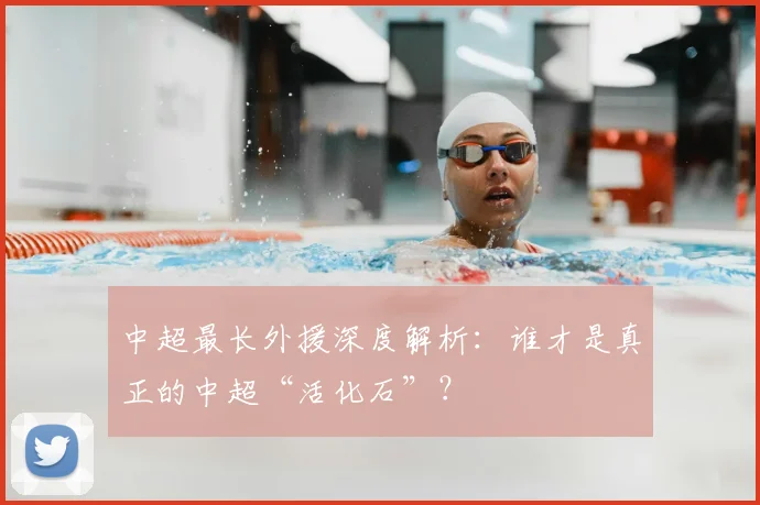中超最长外援深度解析：谁才是真正的中超“活化石”？