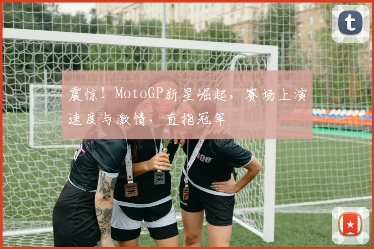 震惊!MotoGP新星崛起,赛场上演速度与激情,直指冠军