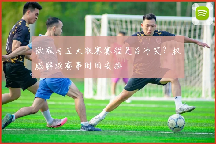 欧冠与五大联赛赛程是否冲突?权威解读赛事时间安排