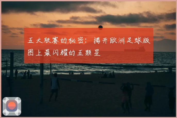 五大联赛的秘密:揭开欧洲足球版图上最闪耀的五颗星