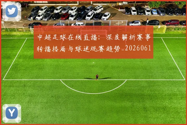 中超足球在线直播:深度解析赛事转播格局与球迷观赛趋势_20260611140948
