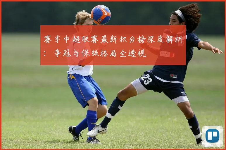 赛季中超联赛最新积分榜深度解析：争冠与保级格局全透视