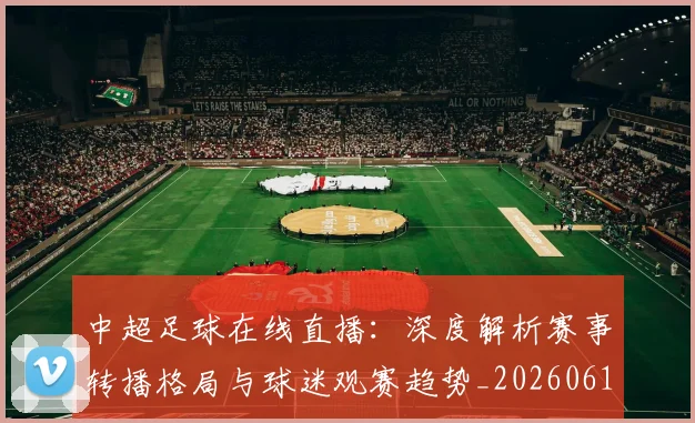 中超足球在线直播:深度解析赛事转播格局与球迷观赛趋势_20260611140948