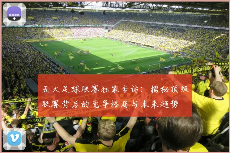 五大足球联赛独家专访:揭秘顶级联赛背后的竞争格局与未来趋势