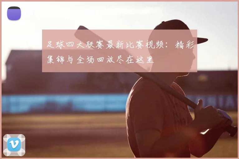 足球四大联赛最新比赛视频:精彩集锦与全场回放尽在这里