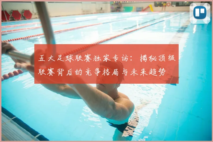五大足球联赛独家专访:揭秘顶级联赛背后的竞争格局与未来趋势