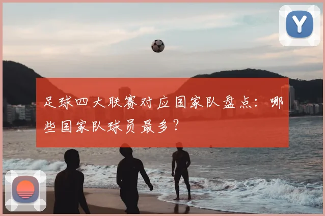 足球四大联赛对应国家队盘点:哪些国家队球员最多?
