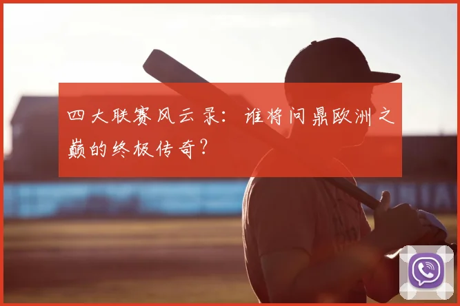 四大联赛风云录:谁将问鼎欧洲之巅的终极传奇?