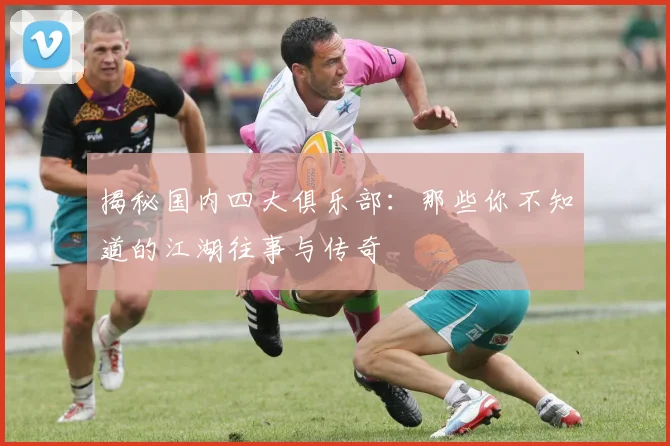揭秘国内四大俱乐部:那些你不知道的江湖往事与传奇