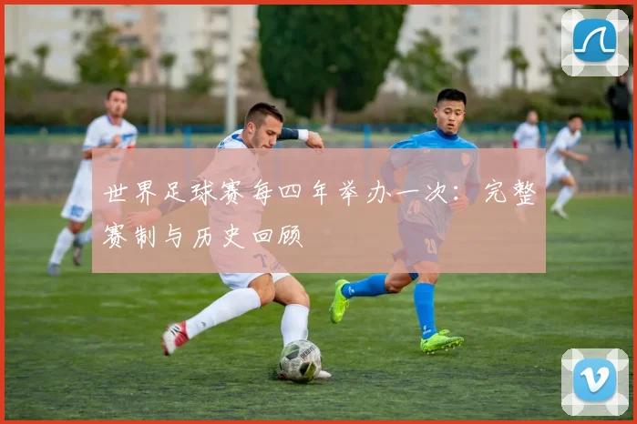 世界足球赛每四年举办一次:完整赛制与历史回顾