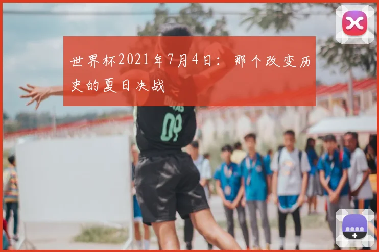 世界杯2021年7月4日:那个改变历史的夏日决战