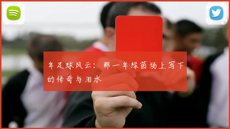 年足球风云:那一年绿茵场上写下的传奇与泪水