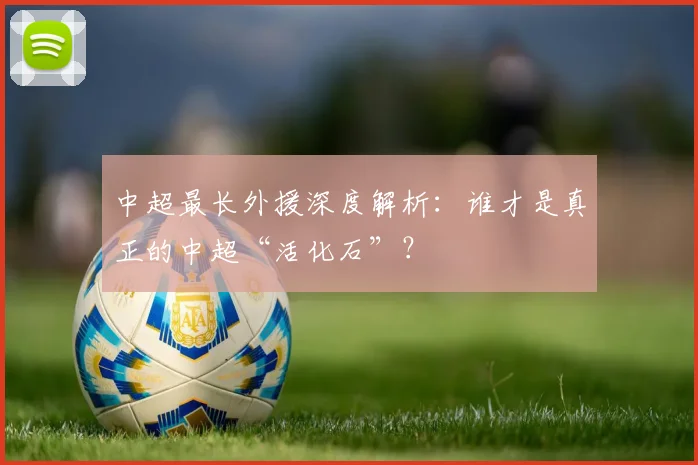 中超最长外援深度解析：谁才是真正的中超“活化石”？