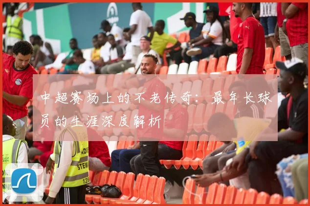 中超赛场上的不老传奇:最年长球员的生涯深度解析