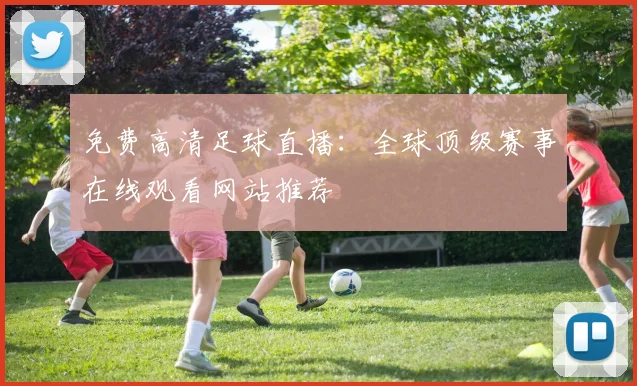 免费高清足球直播：全球顶级赛事在线观看网站推荐
