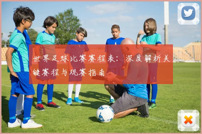世界足球比赛赛程表:深度解析关键赛程与观赛指南