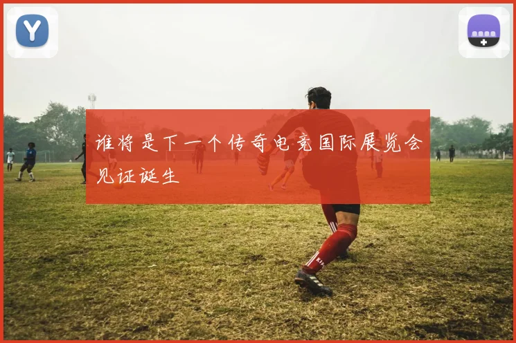 谁将是下一个传奇电竞国际展览会见证诞生