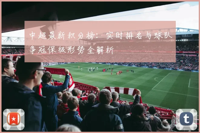 中超最新积分榜:实时排名与球队争冠保级形势全解析