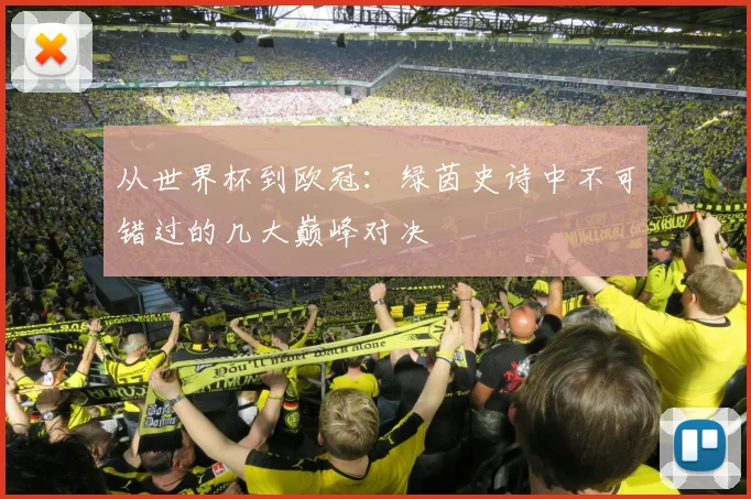 从世界杯到欧冠：绿茵史诗中不可错过的几大巅峰对决