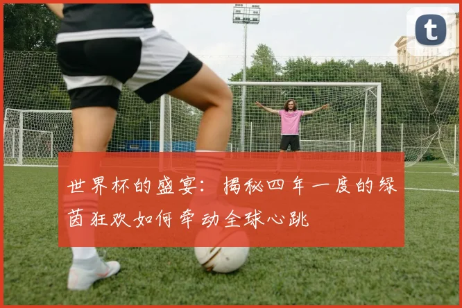 世界杯的盛宴：揭秘四年一度的绿茵狂欢如何牵动全球心跳